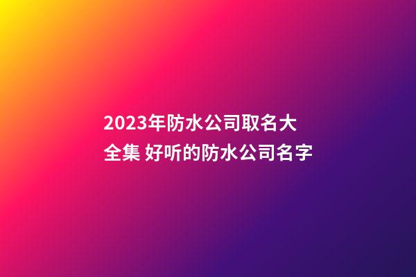 2023年防水公司取名大全集 好听的防水公司名字-第1张-公司起名-玄机派